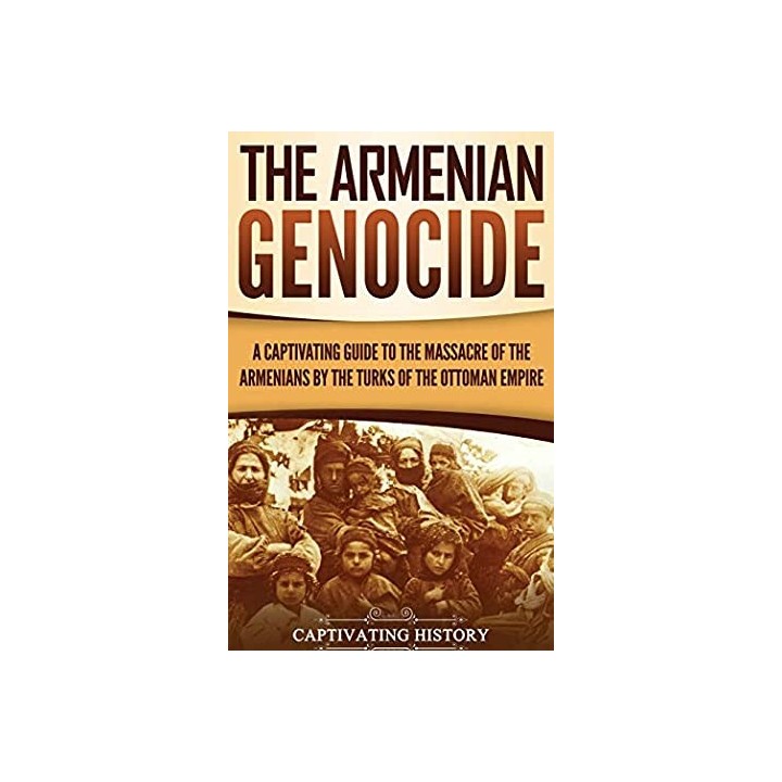 The Armenian Genocide. A Captivating Guide to the Massacre of the Armenians by the Turks of the Ottoman Empire
